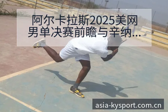 阿尔卡拉斯2025美网男单决赛前瞻与辛纳三番战技术动作解 - 开云APP