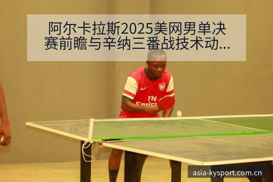 阿尔卡拉斯2025美网男单决赛前瞻与辛纳三番战技术动作解 - 开云APP