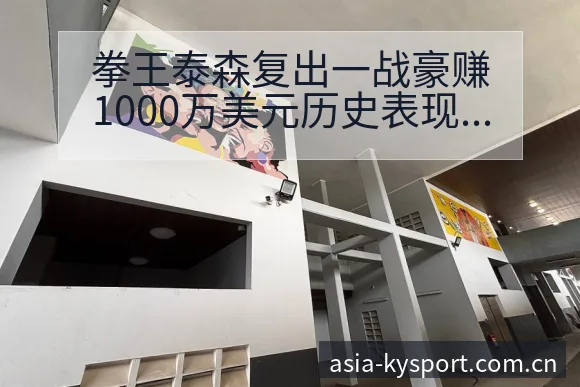 拳王泰森复出一战豪赚1000万美元历史表现回顾与舆论观察 - 开云APP