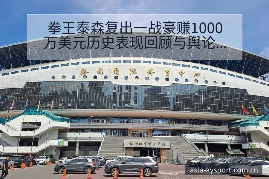 拳王泰森复出一战豪赚1000万美元历史表现回顾与舆论观察 - 开云APP
