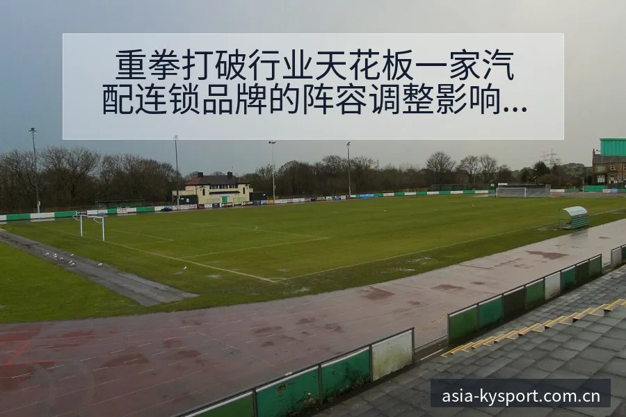 重拳打破行业天花板一家汽配连锁品牌的阵容调整影响分析赛程 - 开云APP